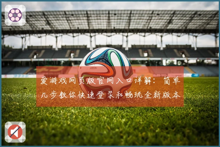 爱游戏网页版官网入口详解:简单几步教你快速登录和畅玩全新版本