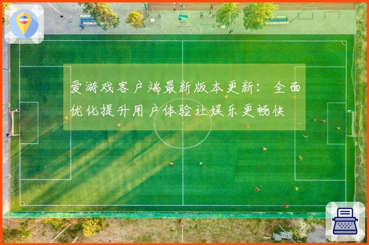 爱游戏客户端最新版本更新：全面优化提升用户体验让娱乐更畅快