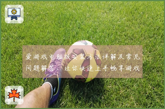 爱游戏电脑版安装方法详解及常见问题解答，让你快速上手畅享游戏乐趣