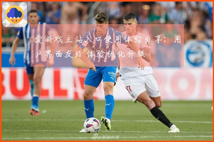 爱游戏主站入口使用体验分享：用户界面友好 体验优化升级