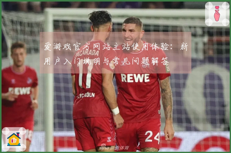 爱游戏官方网站主站使用体验：新用户入门说明与常见问题解答