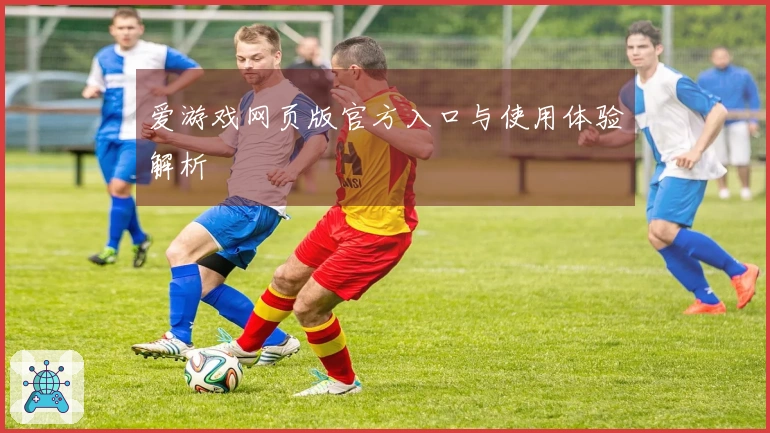 爱游戏网页版官方入口与使用体验解析