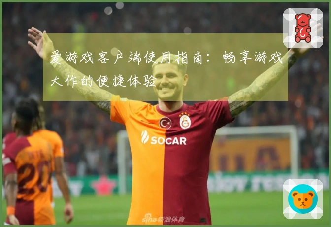 爱游戏客户端使用指南：畅享游戏大作的便捷体验