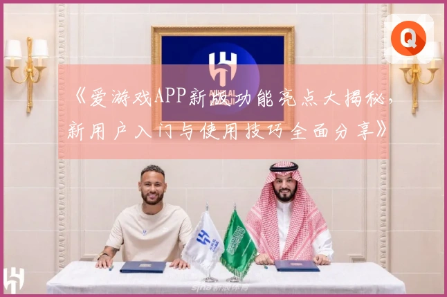 《爱游戏APP新版功能亮点大揭秘，新用户入门与使用技巧全面分享》