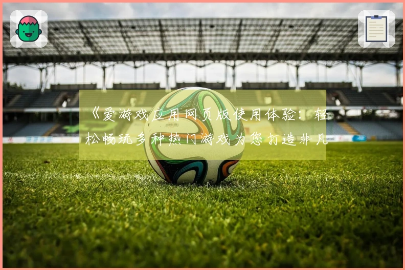 《爱游戏应用网页版使用体验：轻松畅玩多种热门游戏为您打造非凡娱乐时光》