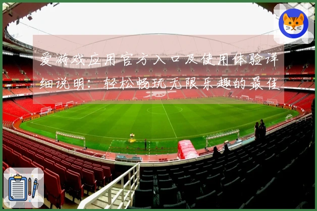 爱游戏应用官方入口及使用体验详细说明：轻松畅玩无限乐趣的最佳选择