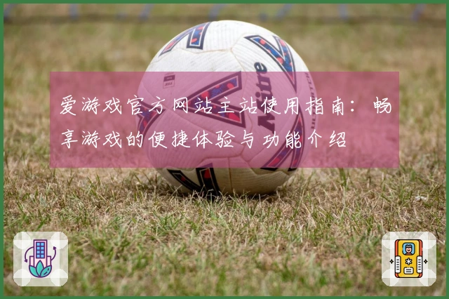 爱游戏官方网站主站使用指南：畅享游戏的便捷体验与功能介绍