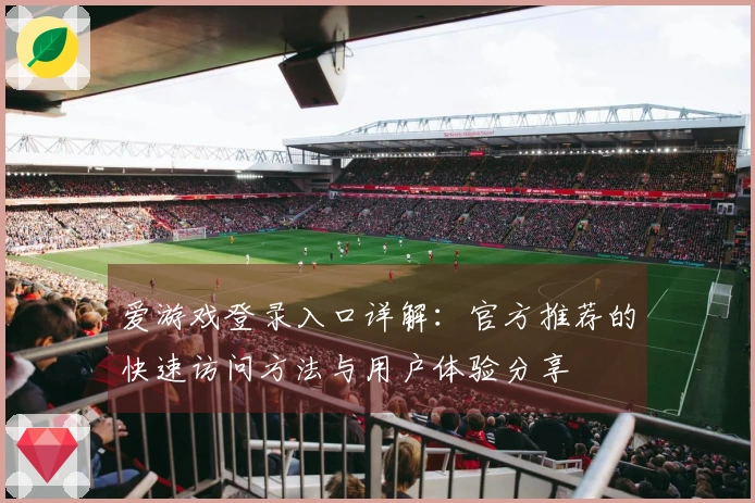 爱游戏登录入口详解：官方推荐的快速访问方法与用户体验分享