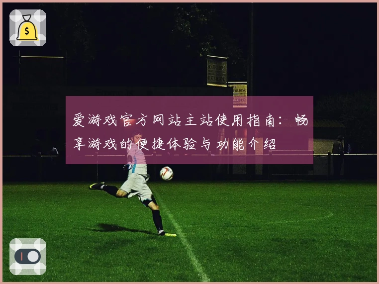 爱游戏官方网站主站使用指南:畅享游戏的便捷体验与功能介绍