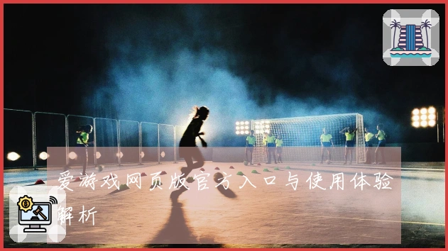 爱游戏网页版官方入口与使用体验解析