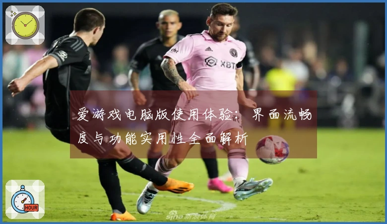 爱游戏电脑版使用体验：界面流畅度与功能实用性全面解析