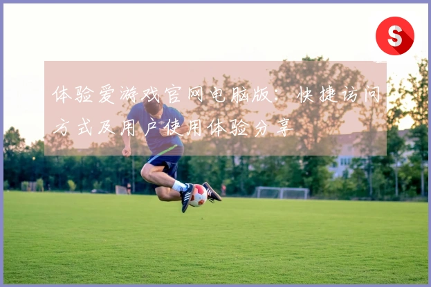 体验爱游戏官网电脑版：快捷访问方式及用户使用体验分享