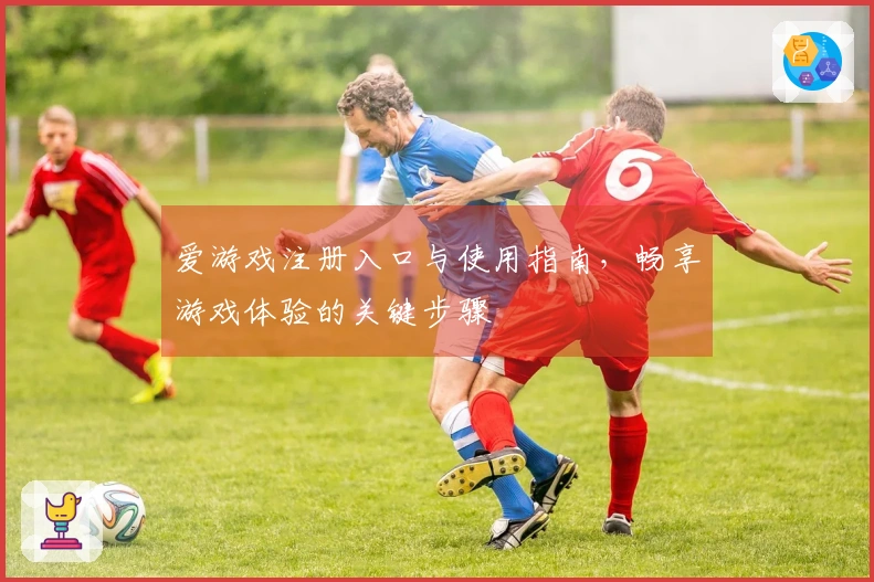 爱游戏注册入口与使用指南，畅享游戏体验的关键步骤