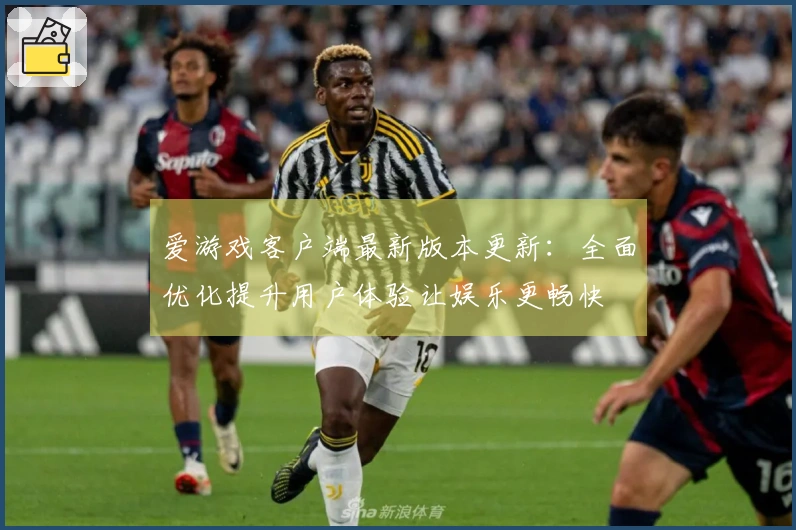 爱游戏客户端最新版本更新:全面优化提升用户体验让娱乐更畅快