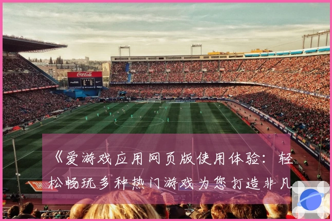 《爱游戏应用网页版使用体验：轻松畅玩多种热门游戏为您打造非凡娱乐时光》