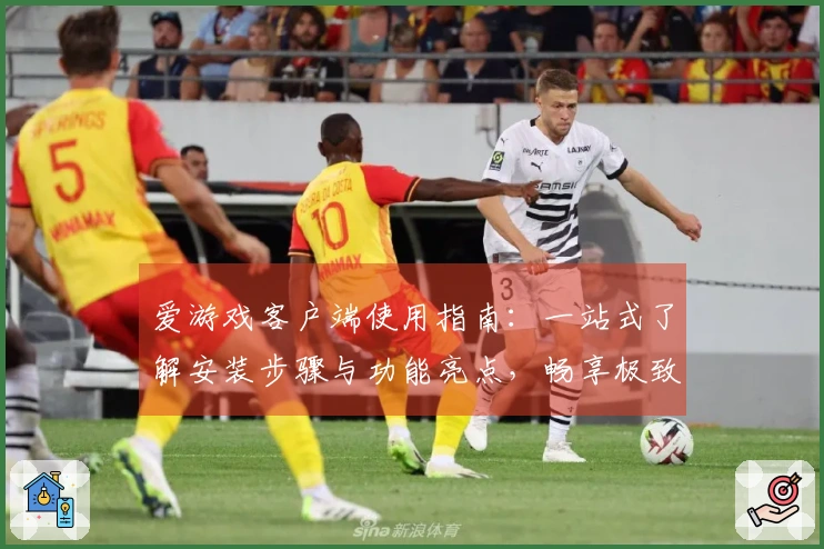 爱游戏客户端使用指南：一站式了解安装步骤与功能亮点，畅享极致游戏体验