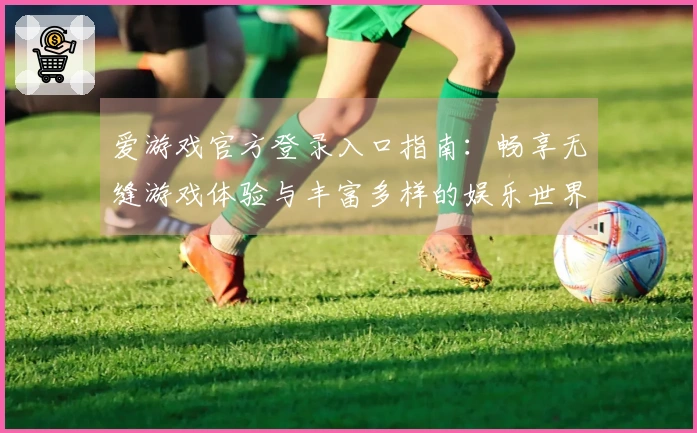 爱游戏官方登录入口指南：畅享无缝游戏体验与丰富多样的娱乐世界