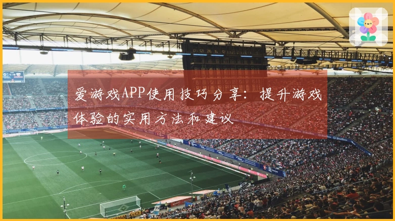 爱游戏APP使用技巧分享:提升游戏体验的实用方法和建议