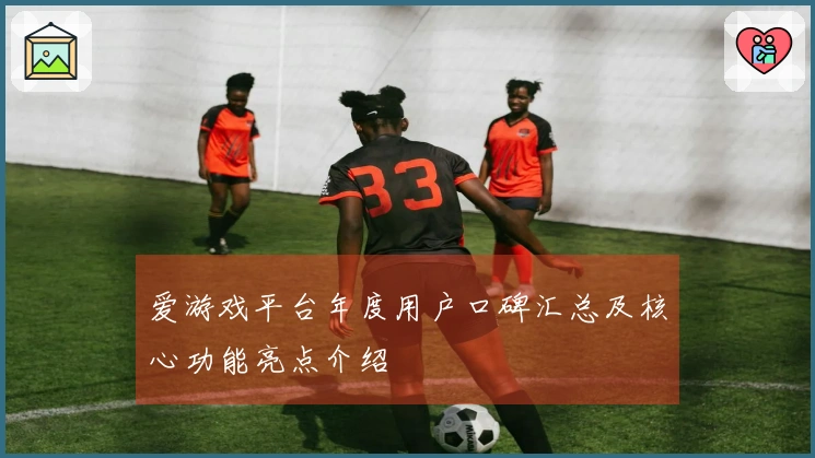 爱游戏平台年度用户口碑汇总及核心功能亮点介绍