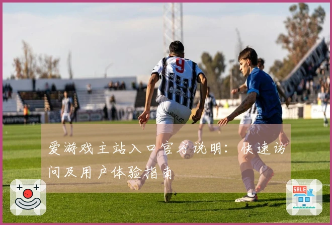 爱游戏主站入口官方说明：快速访问及用户体验指南