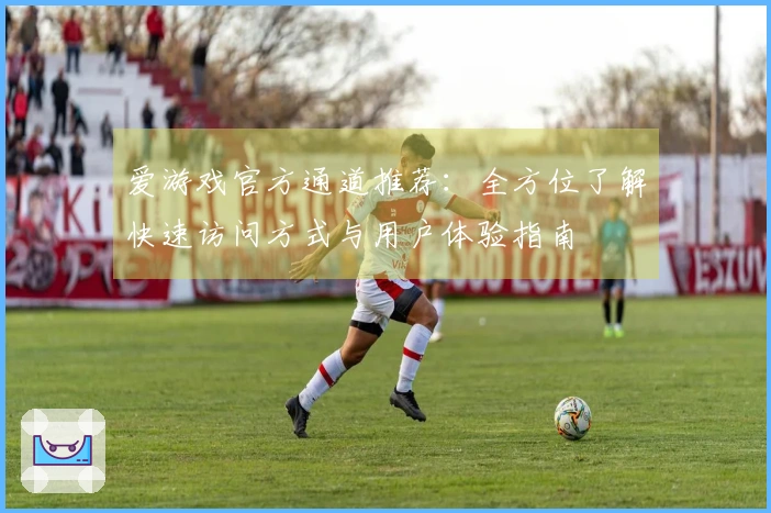 爱游戏官方通道推荐：全方位了解快速访问方式与用户体验指南