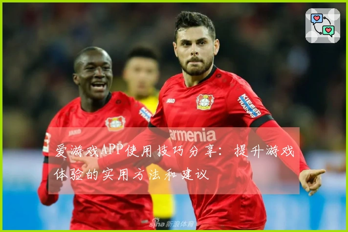爱游戏APP使用技巧分享：提升游戏体验的实用方法和建议