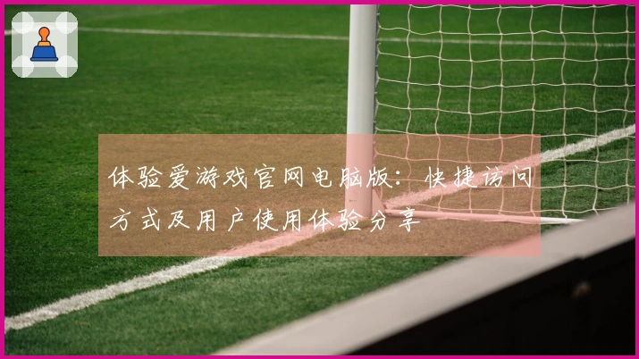 体验爱游戏官网电脑版：快捷访问方式及用户使用体验分享